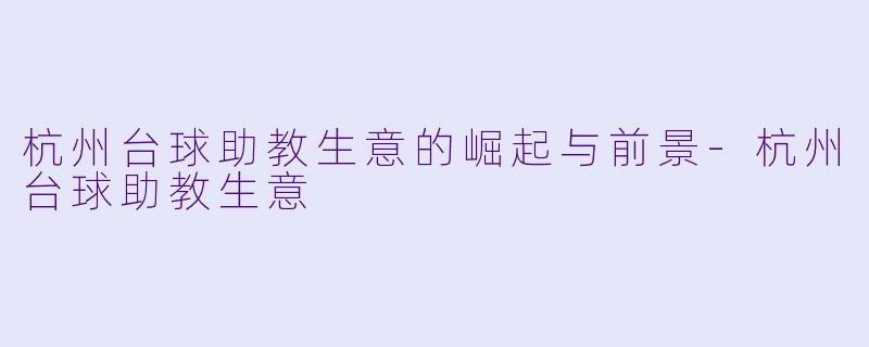 杭州台球助教生意的崛起与前景-杭州台球助教生意
