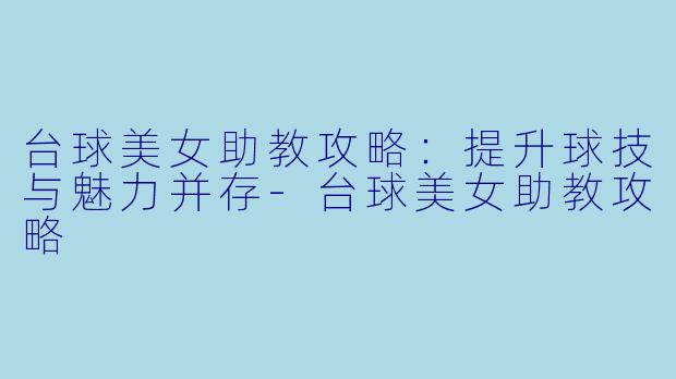 台球美女助教攻略：提升球技与魅力并存-台球美女助教攻略