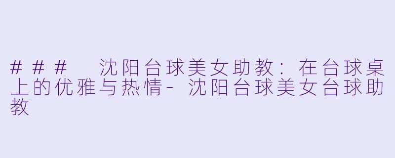 ### 沈阳台球美女助教：在台球桌上的优雅与热情-沈阳台球美女台球助教