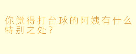 你觉得打台球的阿姨有什么特别之处？