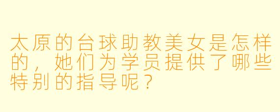 太原的台球助教美女是怎样的,她们为学员提供了哪些特别的指导呢?