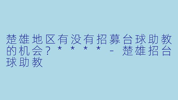 楚雄地区有没有招募台球助教的机会？****-楚雄招台球助教
