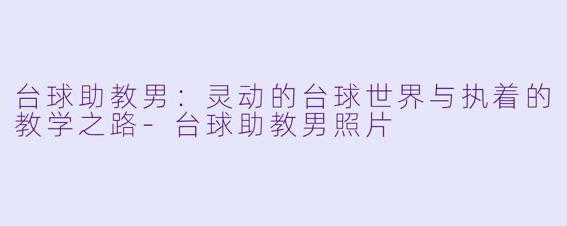 台球助教男：灵动的台球世界与执着的教学之路-台球助教男照片