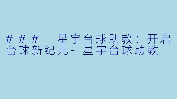 ### 星宇台球助教：开启台球新纪元-星宇台球助教