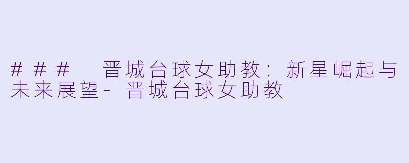 ### 晋城台球女助教:新星崛起与未来展望