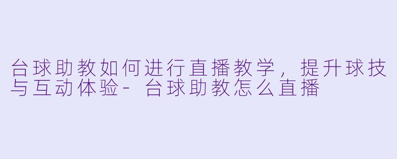 台球助教如何进行直播教学，提升球技与互动体验-台球助教怎么直播