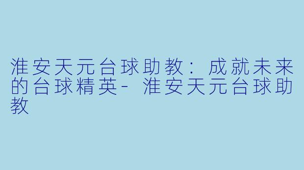 淮安天元台球助教：成就未来的台球精英