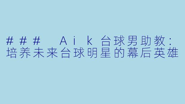### Aik台球男助教:培养未来台球明星的幕后英雄