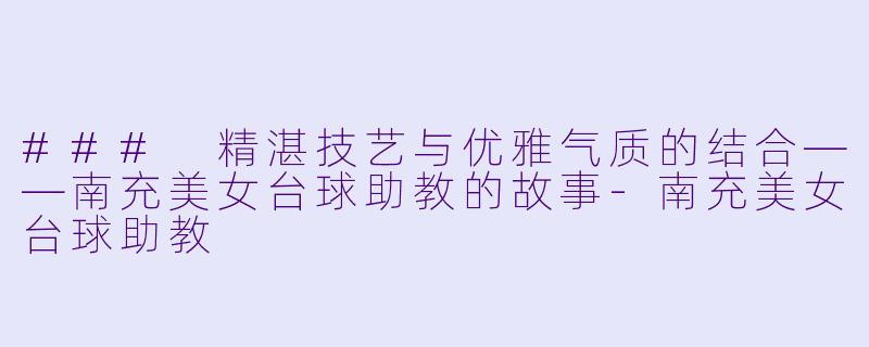 ### 精湛技艺与优雅气质的结合——南充美女台球助教的故事