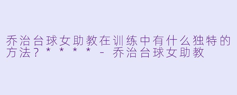 乔治台球女助教在训练中有什么独特的方法？****-乔治台球女助教