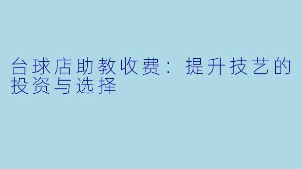 台球店助教收费:提升技艺的投资与选择