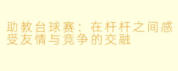 助教台球赛:在杆杆之间感受友情与竞争的交融
