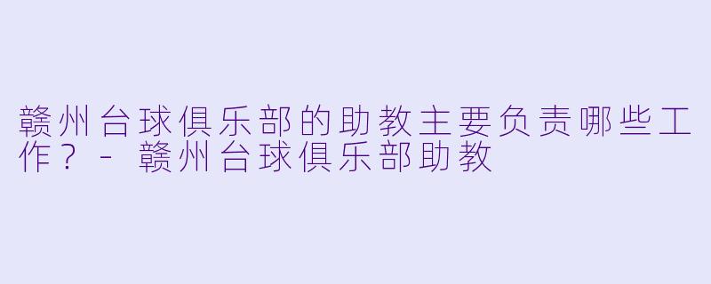 赣州台球俱乐部的助教主要负责哪些工作?