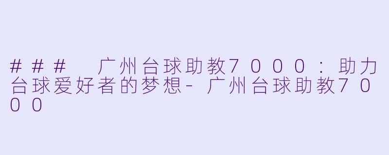 ### 广州台球助教7000：助力台球爱好者的梦想-广州台球助教7000