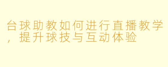 台球助教如何进行直播教学，提升球技与互动体验