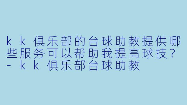 kk俱乐部的台球助教提供哪些服务可以帮助我提高球技?