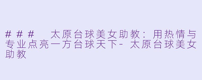 ### 太原台球美女助教：用热情与专业点亮一方台球天下