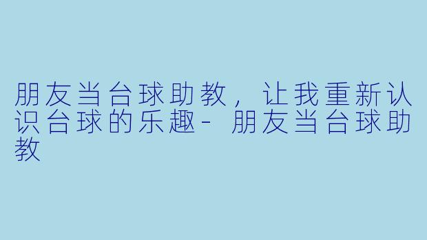 朋友当台球助教,让我重新认识台球的乐趣