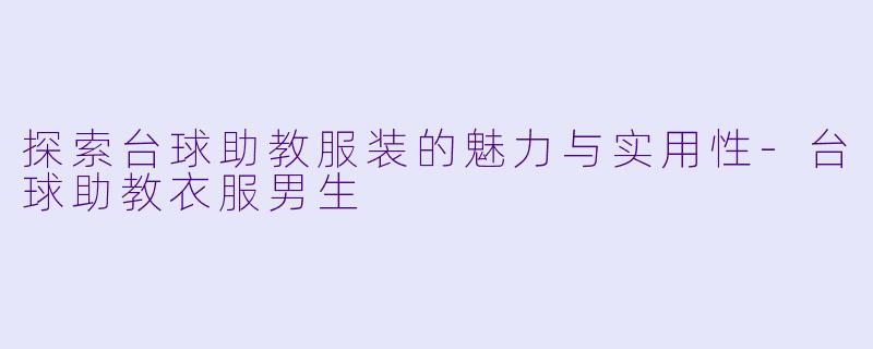 探索台球助教服装的魅力与实用性-台球助教衣服男生