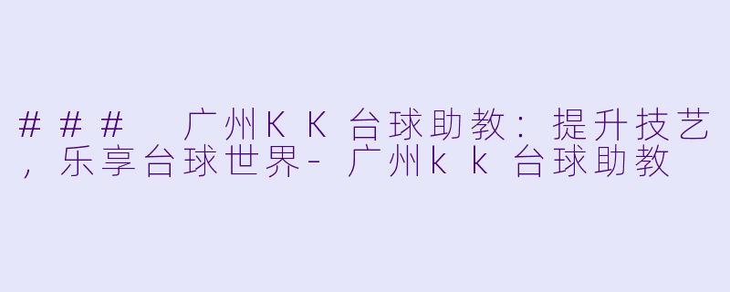 ### 广州KK台球助教：提升技艺，乐享台球世界-广州kk台球助教