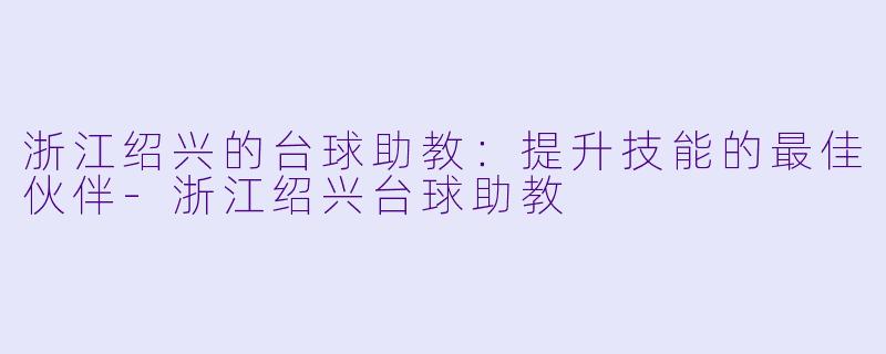 浙江绍兴的台球助教：提升技能的最佳伙伴-浙江绍兴台球助教