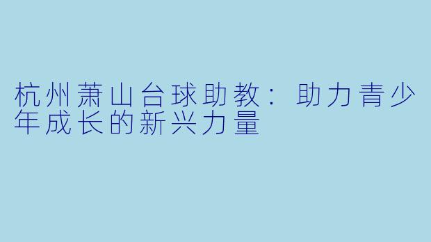 杭州萧山台球助教：助力青少年成长的新兴力量