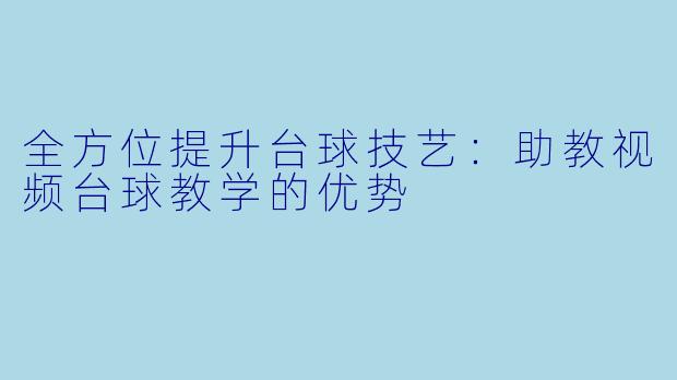 全方位提升台球技艺：助教视频台球教学的优势