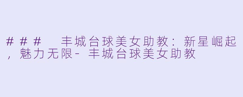 ### 丰城台球美女助教:新星崛起,魅力无限