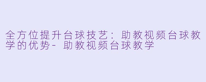 全方位提升台球技艺：助教视频台球教学的优势-助教视频台球教学