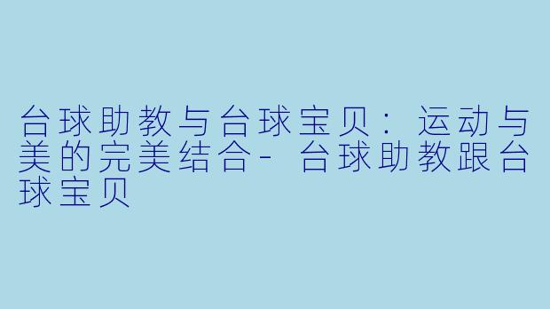 台球助教与台球宝贝：运动与美的完美结合-台球助教跟台球宝贝
