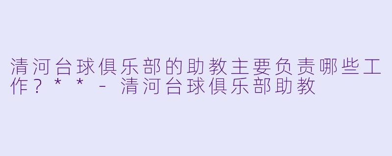 清河台球俱乐部的助教主要负责哪些工作?**