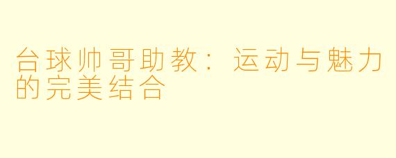 台球帅哥助教：运动与魅力的完美结合