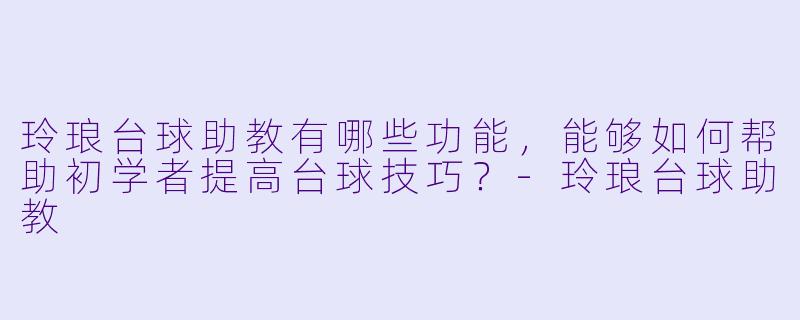 玲琅台球助教有哪些功能,能够如何帮助初学者提高台球技巧?