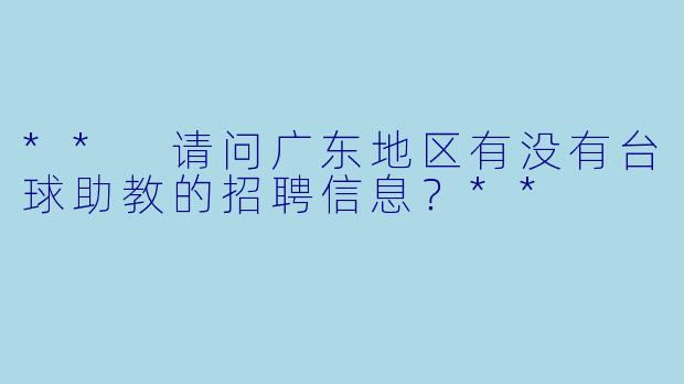 ** 请问广东地区有没有台球助教的招聘信息?**