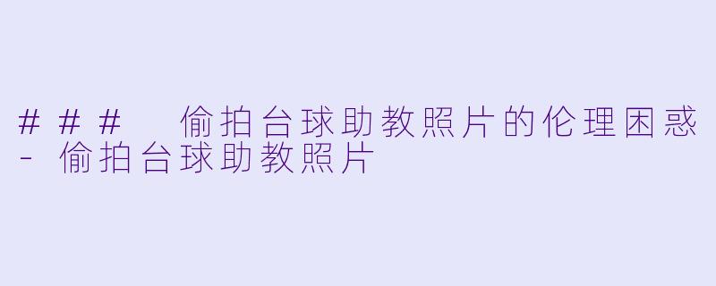 ### 偷拍台球助教照片的伦理困惑-偷拍台球助教照片