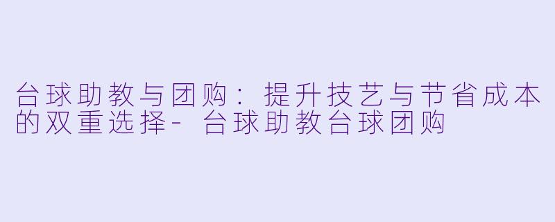 台球助教与团购：提升技艺与节省成本的双重选择-台球助教台球团购