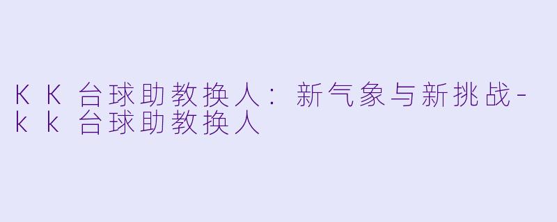 KK台球助教换人：新气象与新挑战-kk台球助教换人