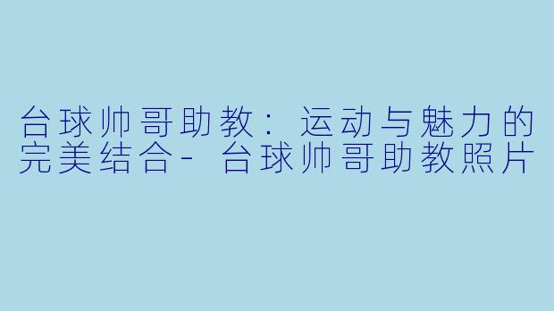 台球帅哥助教:运动与魅力的完美结合