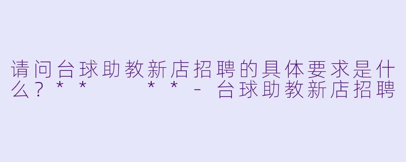 请问台球助教新店招聘的具体要求是什么?** **