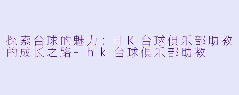 探索台球的魅力:HK台球俱乐部助教的成长之路