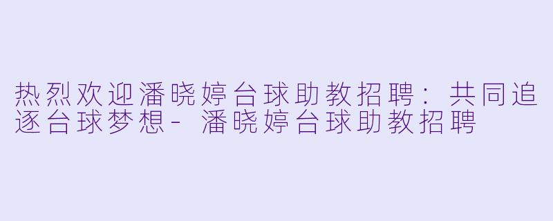 热烈欢迎潘晓婷台球助教招聘：共同追逐台球梦想-潘晓婷台球助教招聘