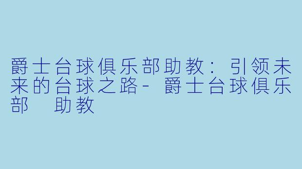 爵士台球俱乐部助教：引领未来的台球之路-爵士台球俱乐部 助教