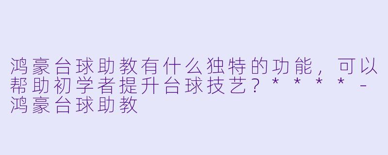 鸿豪台球助教有什么独特的功能,可以帮助初学者提升台球技艺?****