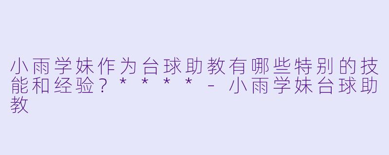 小雨学妹作为台球助教有哪些特别的技能和经验?****