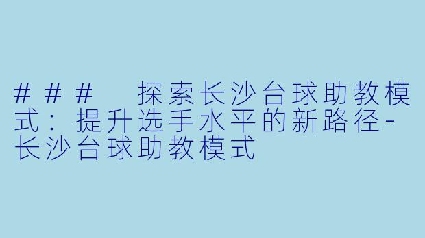 ### 探索长沙台球助教模式：提升选手水平的新路径-长沙台球助教模式