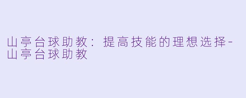 山亭台球助教：提高技能的理想选择-山亭台球助教