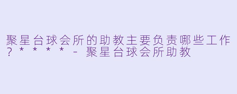 聚星台球会所的助教主要负责哪些工作?****