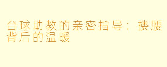 台球助教的亲密指导：搂腰背后的温暖