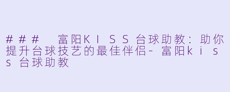 ### 富阳KISS台球助教：助你提升台球技艺的最佳伴侣-富阳kiss台球助教