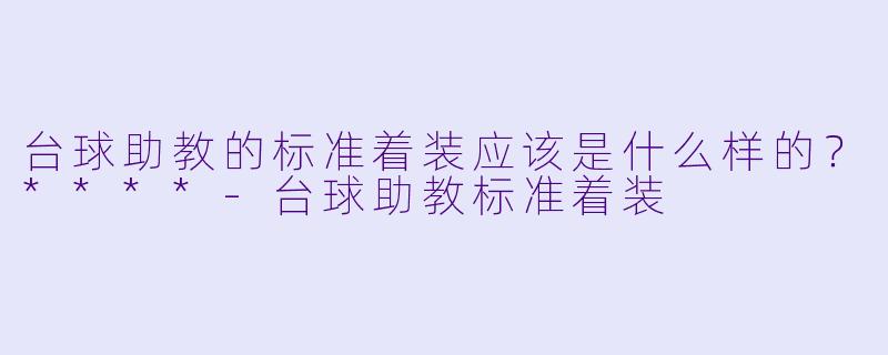 台球助教的标准着装应该是什么样的?****